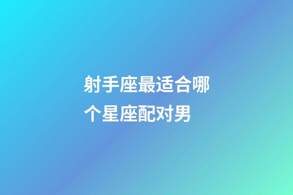 射手座最适合哪个星座配对男-第1张-星座运势-玄机派