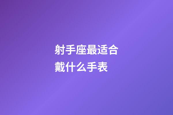 射手座最适合戴什么手表-第1张-星座运势-玄机派