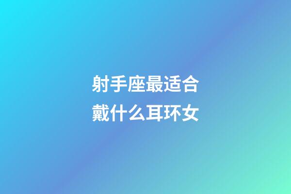 射手座最适合戴什么耳环女-第1张-星座运势-玄机派