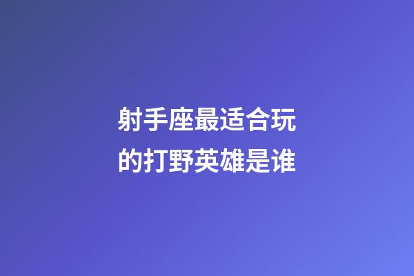 射手座最适合玩的打野英雄是谁-第1张-星座运势-玄机派