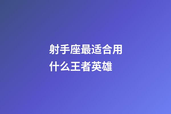 射手座最适合用什么王者英雄-第1张-星座运势-玄机派