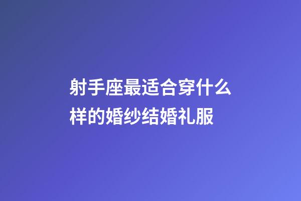 射手座最适合穿什么样的婚纱结婚礼服