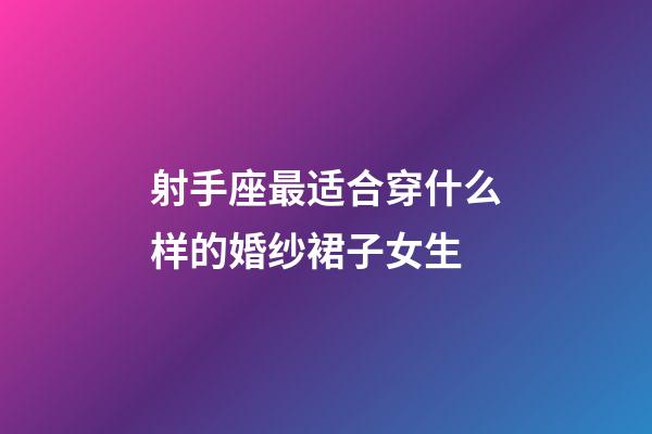 射手座最适合穿什么样的婚纱裙子女生-第1张-星座运势-玄机派