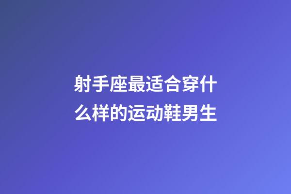 射手座最适合穿什么样的运动鞋男生-第1张-星座运势-玄机派