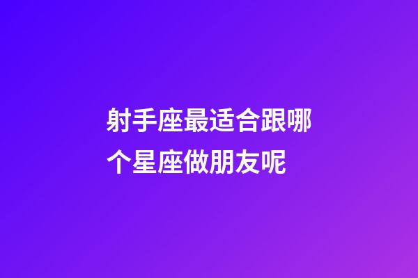 射手座最适合跟哪个星座做朋友呢-第1张-星座运势-玄机派