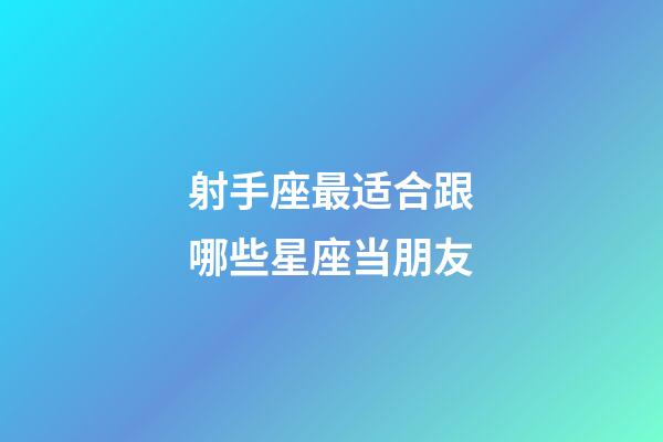 射手座最适合跟哪些星座当朋友-第1张-星座运势-玄机派