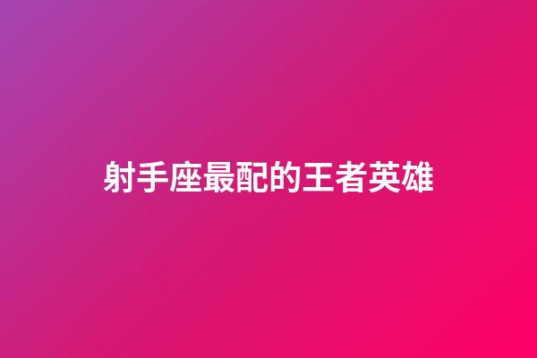 射手座最配的王者英雄-第1张-星座运势-玄机派