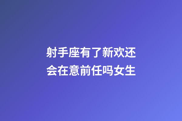 射手座有了新欢还会在意前任吗女生-第1张-星座运势-玄机派