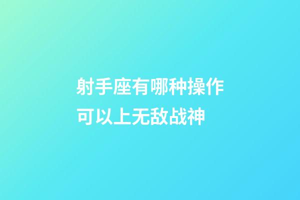 射手座有哪种操作可以上无敌战神-第1张-星座运势-玄机派