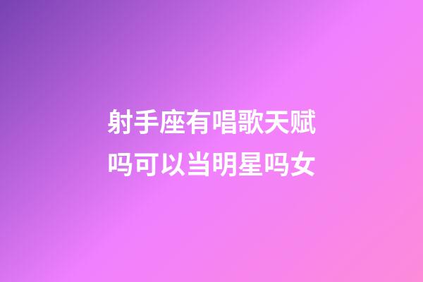 射手座有唱歌天赋吗可以当明星吗女-第1张-星座运势-玄机派