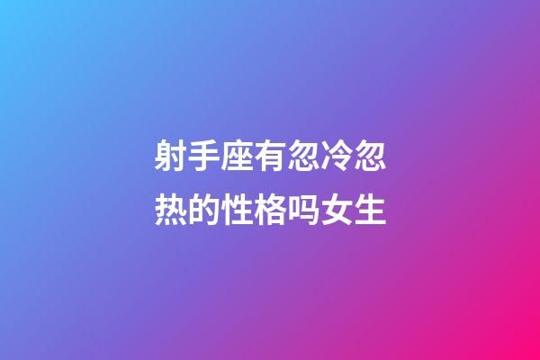 射手座有忽冷忽热的性格吗女生-第1张-星座运势-玄机派