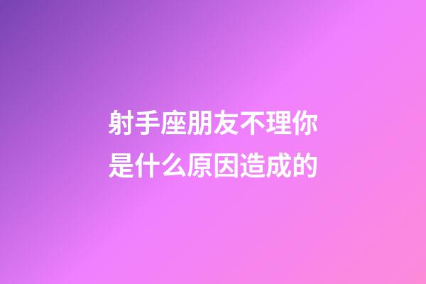 射手座朋友不理你是什么原因造成的-第1张-星座运势-玄机派