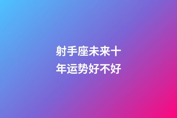 射手座未来十年运势好不好-第1张-星座运势-玄机派