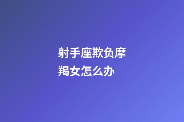 射手座欺负摩羯女怎么办-第1张-星座运势-玄机派