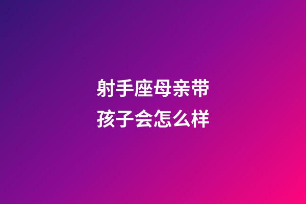 射手座母亲带孩子会怎么样-第1张-星座运势-玄机派