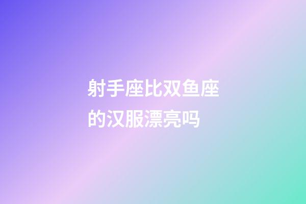 射手座比双鱼座的汉服漂亮吗-第1张-星座运势-玄机派