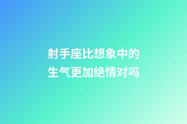 射手座比想象中的生气更加绝情对吗-第1张-星座运势-玄机派
