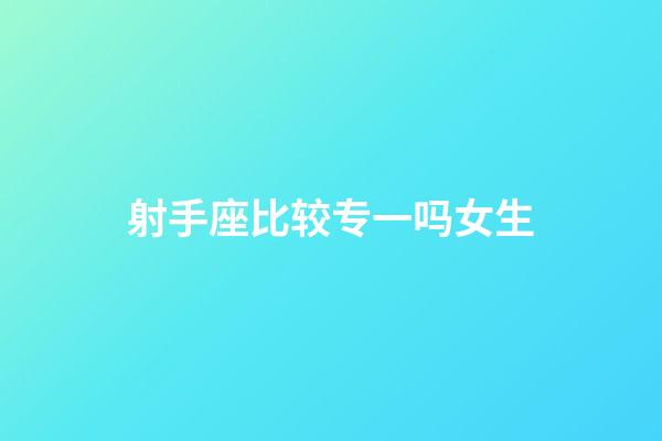 射手座比较专一吗女生-第1张-星座运势-玄机派