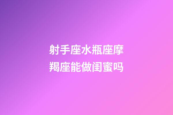 射手座水瓶座摩羯座能做闺蜜吗-第1张-星座运势-玄机派