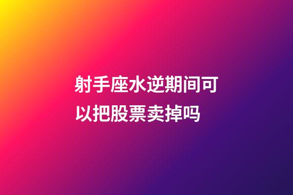 射手座水逆期间可以把股票卖掉吗-第1张-星座运势-玄机派