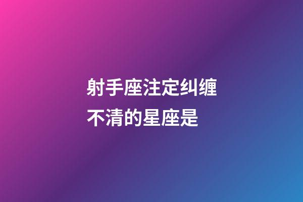 射手座注定纠缠不清的星座是-第1张-星座运势-玄机派