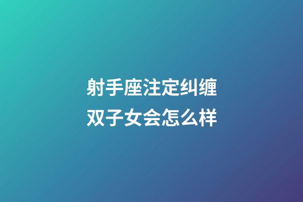 射手座注定纠缠双子女会怎么样-第1张-星座运势-玄机派