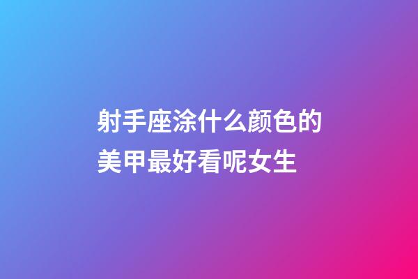 射手座涂什么颜色的美甲最好看呢女生-第1张-星座运势-玄机派