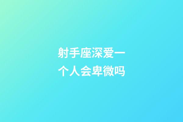 射手座深爱一个人会卑微吗-第1张-星座运势-玄机派