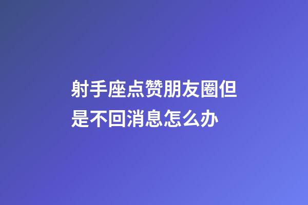 射手座点赞朋友圈但是不回消息怎么办-第1张-星座运势-玄机派