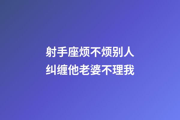射手座烦不烦别人纠缠他老婆不理我-第1张-星座运势-玄机派