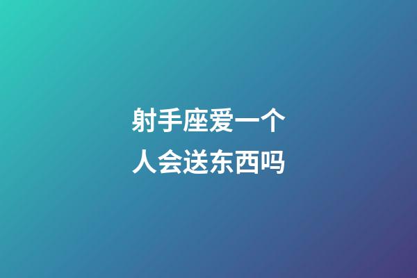 射手座爱一个人会送东西吗-第1张-星座运势-玄机派