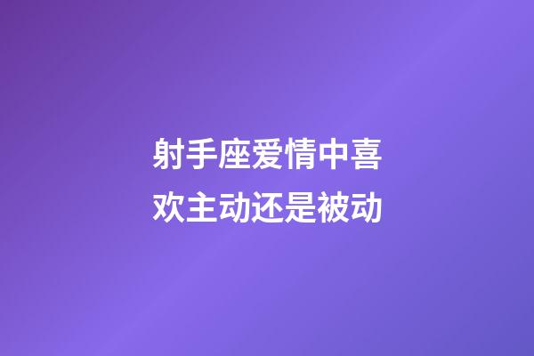 射手座爱情中喜欢主动还是被动-第1张-星座运势-玄机派