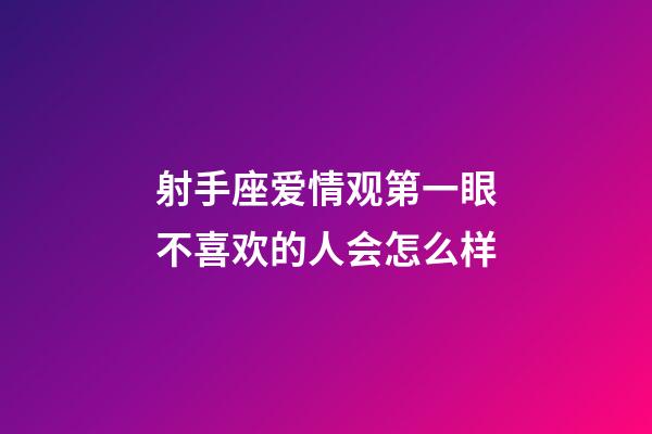 射手座爱情观第一眼不喜欢的人会怎么样-第1张-星座运势-玄机派