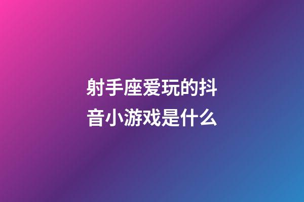射手座爱玩的抖音小游戏是什么