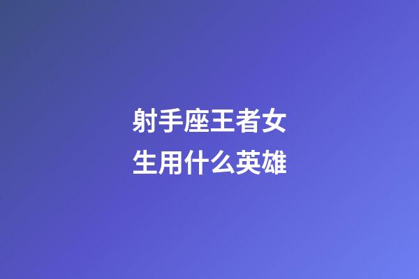 射手座王者女生用什么英雄-第1张-星座运势-玄机派