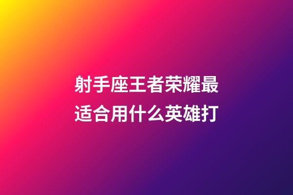 射手座王者荣耀最适合用什么英雄打-第1张-星座运势-玄机派