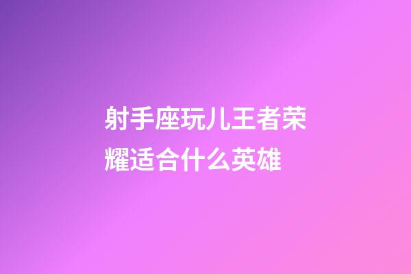 射手座玩儿王者荣耀适合什么英雄-第1张-星座运势-玄机派