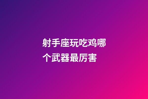 射手座玩吃鸡哪个武器最厉害-第1张-星座运势-玄机派