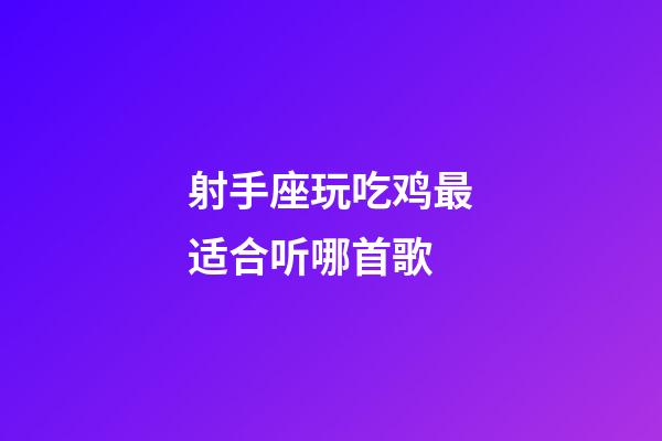 射手座玩吃鸡最适合听哪首歌-第1张-星座运势-玄机派
