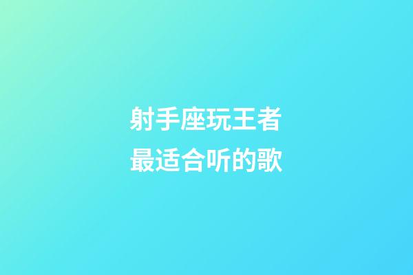 射手座玩王者最适合听的歌-第1张-星座运势-玄机派