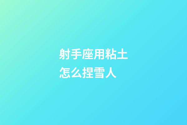 射手座用粘土怎么捏雪人-第1张-星座运势-玄机派