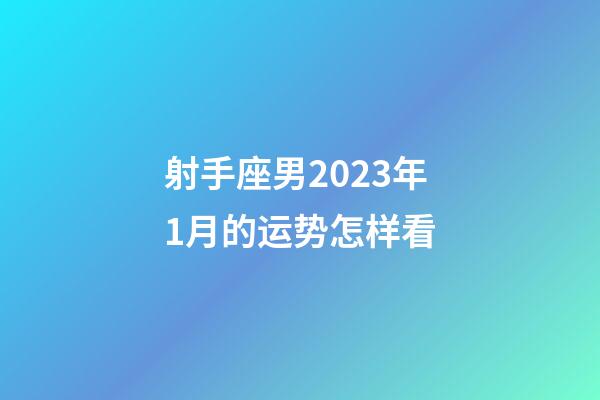 射手座男2023年1月的运势怎样看-第1张-星座运势-玄机派