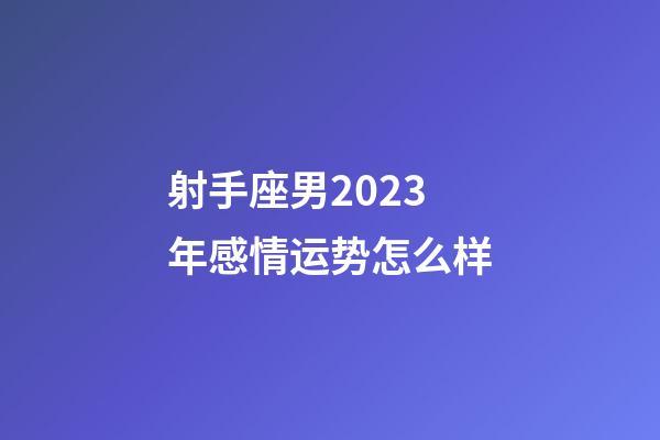 射手座男2023年感情运势怎么样-第1张-星座运势-玄机派