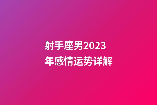 射手座男2023年感情运势详解-第1张-星座运势-玄机派