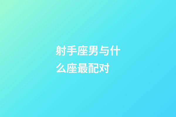 射手座男与什么座最配对-第1张-星座运势-玄机派