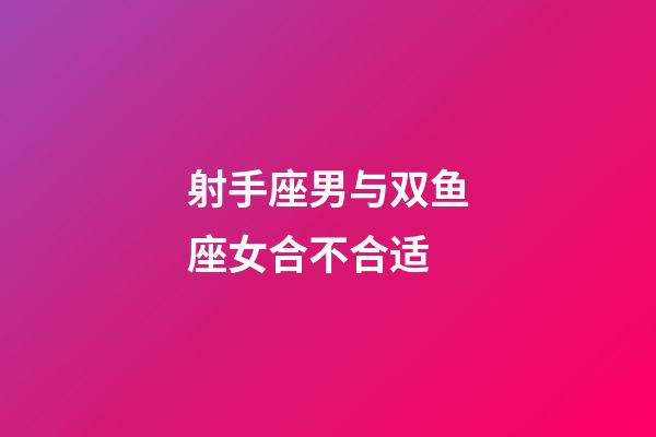 射手座男与双鱼座女合不合适-第1张-星座运势-玄机派