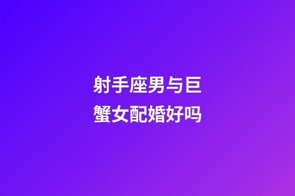 射手座男与巨蟹女配婚好吗-第1张-星座运势-玄机派