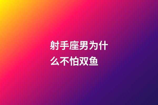 射手座男为什么不怕双鱼-第1张-星座运势-玄机派