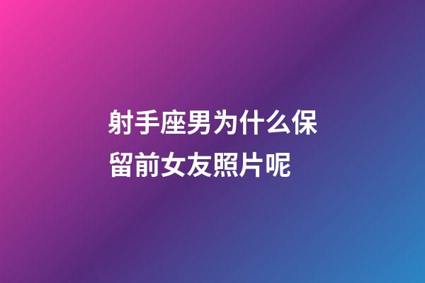 射手座男为什么保留前女友照片呢-第1张-星座运势-玄机派