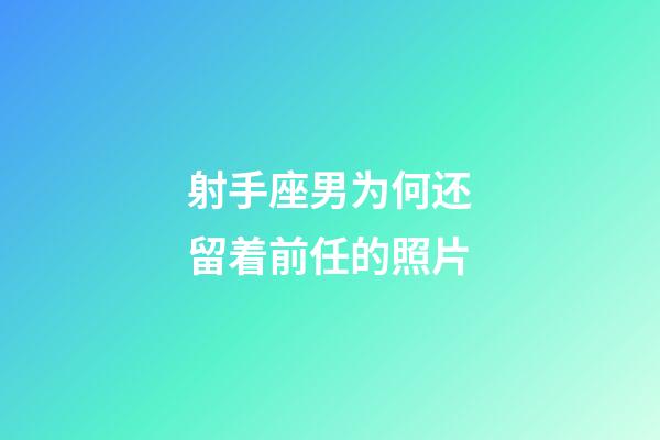 射手座男为何还留着前任的照片-第1张-星座运势-玄机派